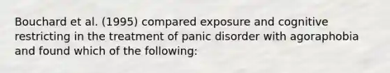 Bouchard et al. (1995) compared exposure and cognitive restricting in the treatment of panic disorder with agoraphobia and found which of the following: