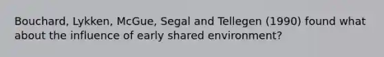 Bouchard, Lykken, McGue, Segal and Tellegen (1990) found what about the influence of early shared environment?