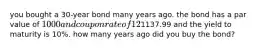 you bought a 30-year bond many years ago. the bond has a par value of 1000 and coupon rate of 12%, paid semiannually. the current price of the bond is1137.99 and the yield to maturity is 10%. how many years ago did you buy the bond?