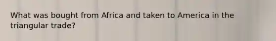 What was bought from Africa and taken to America in the triangular trade?