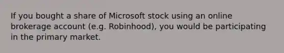 If you bought a share of Microsoft stock using an online brokerage account (e.g. Robinhood), you would be participating in the primary market.