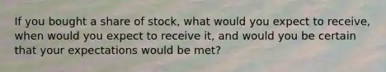 If you bought a share of stock, what would you expect to receive, when would you expect to receive it, and would you be certain that your expectations would be met?