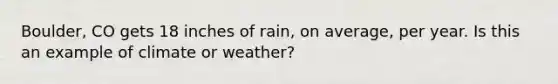 Boulder, CO gets 18 inches of rain, on average, per year. Is this an example of climate or weather?