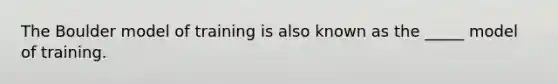 The Boulder model of training is also known as the _____ model of training.