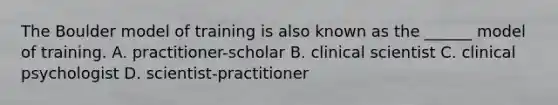 The Boulder model of training is also known as the ______ model of training. A. practitioner-scholar B. clinical scientist C. clinical psychologist D. scientist-practitioner