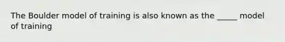 The Boulder model of training is also known as the _____ model of training