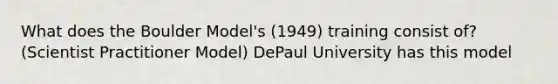 What does the Boulder Model's (1949) training consist of? (Scientist Practitioner Model) DePaul University has this model