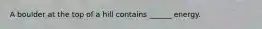 A boulder at the top of a hill contains ______ energy.