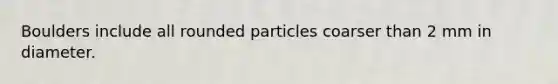 Boulders include all rounded particles coarser than 2 mm in diameter.