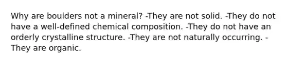 Why are boulders not a mineral? -They are not solid. -They do not have a well-defined chemical composition. -They do not have an orderly crystalline structure. -They are not naturally occurring. -They are organic.