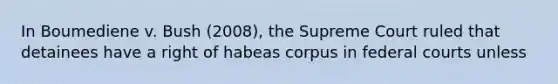 In Boumediene v. Bush (2008), the Supreme Court ruled that detainees have a right of habeas corpus in federal courts unless