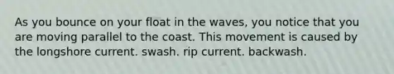 As you bounce on your float in the waves, you notice that you are moving parallel to the coast. This movement is caused by the longshore current. swash. rip current. backwash.