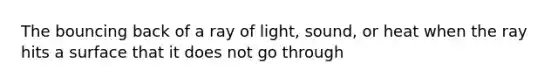 The bouncing back of a ray of light, sound, or heat when the ray hits a surface that it does not go through