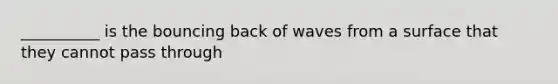 __________ is the bouncing back of waves from a surface that they cannot pass through