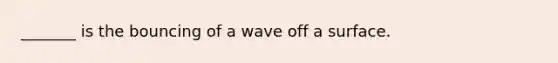 _______ is the bouncing of a wave off a surface.