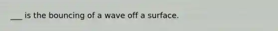 ___ is the bouncing of a wave off a surface.