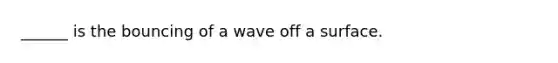 ______ is the bouncing of a wave off a surface.
