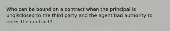 Who can be bound on a contract when the principal is undisclosed to the third party and the agent had authority to enter the contract?