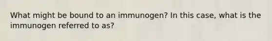 What might be bound to an immunogen? In this case, what is the immunogen referred to as?