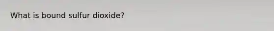 What is bound sulfur dioxide?