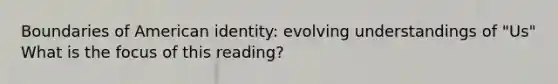 Boundaries of American identity: evolving understandings of "Us" What is the focus of this reading?