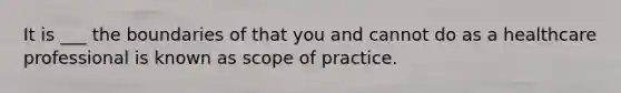 It is ___ the boundaries of that you and cannot do as a healthcare professional is known as scope of practice.