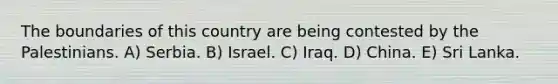 The boundaries of this country are being contested by the Palestinians. A) Serbia. B) Israel. C) Iraq. D) China. E) Sri Lanka.