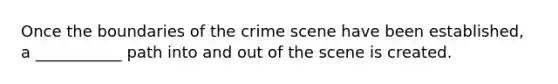 Once the boundaries of the crime scene have been established, a ___________ path into and out of the scene is created.