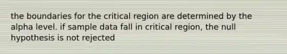 the boundaries for the critical region are determined by the alpha level. if sample data fall in critical region, the null hypothesis is not rejected