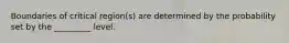 Boundaries of critical region(s) are determined by the probability set by the _________ level.