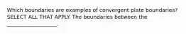 Which boundaries are examples of convergent plate boundaries? SELECT ALL THAT APPLY. The boundaries between the ___________________.