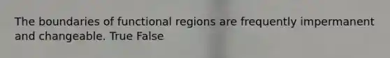 The boundaries of functional regions are frequently impermanent and changeable. True False