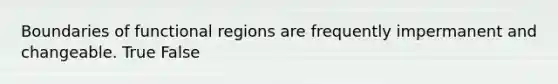 Boundaries of functional regions are frequently impermanent and changeable. True False