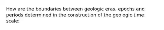 How are the boundaries between geologic eras, epochs and periods determined in the construction of the <a href='https://www.questionai.com/knowledge/k8JpI6wldh-geologic-time' class='anchor-knowledge'>geologic time</a> scale: