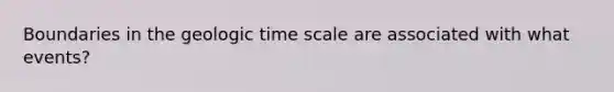 Boundaries in the geologic time scale are associated with what events?