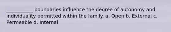 ___________ boundaries influence the degree of autonomy and individuality permitted within the family. a. Open b. External c. Permeable d. Internal