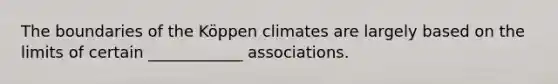 The boundaries of the Köppen climates are largely based on the limits of certain ____________ associations.