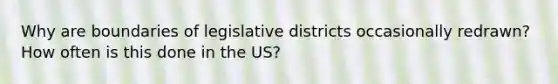 Why are boundaries of legislative districts occasionally redrawn? How often is this done in the US?