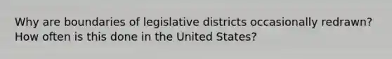 Why are boundaries of legislative districts occasionally redrawn? How often is this done in the United States?