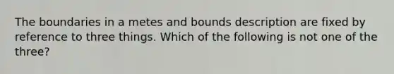 The boundaries in a metes and bounds description are fixed by reference to three things. Which of the following is not one of the three?