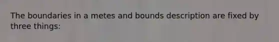 The boundaries in a metes and bounds description are fixed by three things: