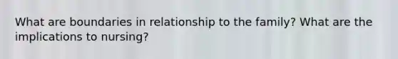 What are boundaries in relationship to the family? What are the implications to nursing?