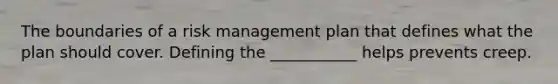 The boundaries of a risk management plan that defines what the plan should cover. Defining the ___________ helps prevents creep.