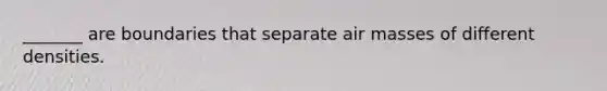 _______ are boundaries that separate air masses of different densities.