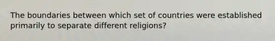 The boundaries between which set of countries were established primarily to separate different religions?