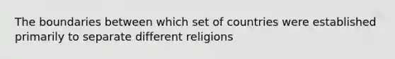 The boundaries between which set of countries were established primarily to separate different religions