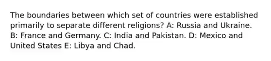 The boundaries between which set of countries were established primarily to separate different religions? A: Russia and Ukraine. B: France and Germany. C: India and Pakistan. D: Mexico and United States E: Libya and Chad.