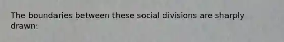 The boundaries between these social divisions are sharply drawn: