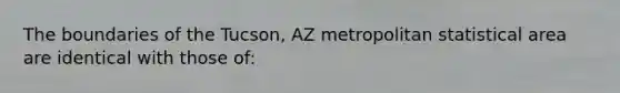 The boundaries of the Tucson, AZ metropolitan statistical area are identical with those of: