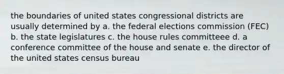 the boundaries of united states congressional districts are usually determined by a. the federal elections commission (FEC) b. the state legislatures c. the house rules committeee d. a conference committee of the house and senate e. the director of the united states census bureau